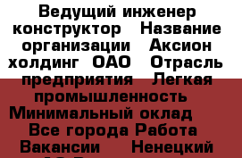 Ведущий инженер-конструктор › Название организации ­ Аксион-холдинг, ОАО › Отрасль предприятия ­ Легкая промышленность › Минимальный оклад ­ 1 - Все города Работа » Вакансии   . Ненецкий АО,Волоковая д.